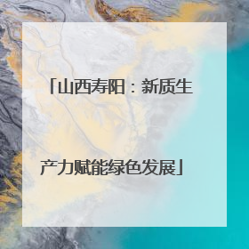 山西寿阳：新质生产力赋能绿色发展