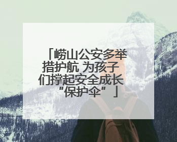 崂山公安多举措护航 为孩子们撑起安全成长“保护伞”