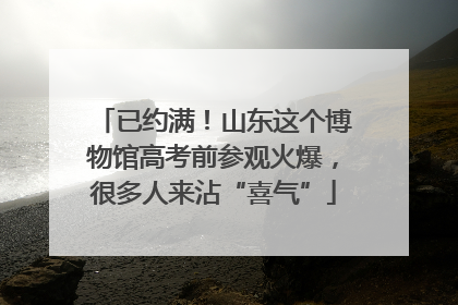 已约满！山东这个博物馆高考前参观火爆，很多人来沾“喜气”