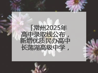 常州2025年高中录取线公布，新增优质民办高中长荡湖高级中学，录控线420分
