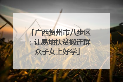 广西贺州市八步区：让易地扶贫搬迁群众子女上好学