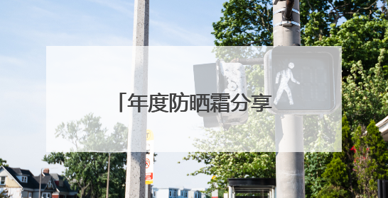 年度防晒霜分享：平价防晒隔离霜哪个牌子最好用？良心国货防晒！