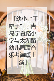 幼小“手牵手”，青岛宁夏路小学与太湖路幼儿园联合乐考温暖上演