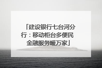 建设银行七台河分行：移动柜台多便民 金融服务暖万家