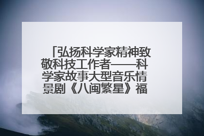 弘扬科学家精神致敬科技工作者——科学家故事大型音乐情景剧《八闽繁星》福州首演侧记