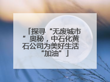 探寻“无废城市”奥秘，中石化黄石公司为美好生活“加油”