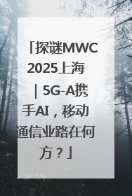 探谜MWC2025上海｜5G-A携手AI，移动通信业路在何方？