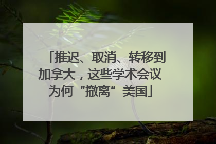 推迟、取消、转移到加拿大，这些学术会议为何“撤离”美国