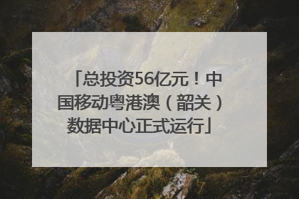 总投资56亿元！中国移动粤港澳（韶关）数据中心正式运行