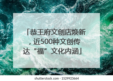 恭王府文创店焕新，近500种文创传达“福”文化内涵