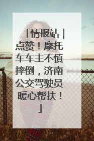 情报站｜点赞！摩托车车主不慎摔倒，济南公交驾驶员暖心帮扶！