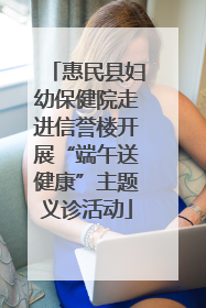 惠民县妇幼保健院走进信誉楼开展“端午送健康”主题义诊活动