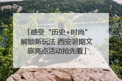 感受“历史+时尚” 解锁新玩法 西安暑期文旅亮点活动抢先看