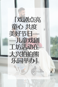 戏剧点亮童心 共度美好节日——儿童戏剧工坊活动在大兴拍拍熊乐园举办