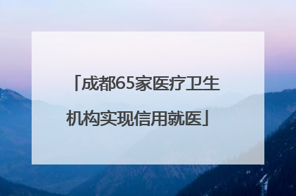 成都65家医疗卫生机构实现信用就医