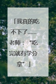 我真的吃不下了……老师：“吃完就有学分拿”