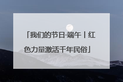 我们的节日·端午丨红色力量激活千年民俗