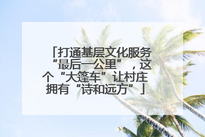 打通基层文化服务“最后一公里”，这个“大篷车”让村庄拥有“诗和远方”