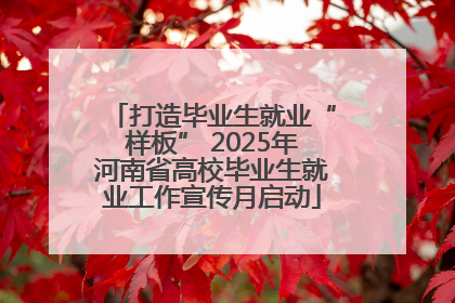 打造毕业生就业“样板” 2025年河南省高校毕业生就业工作宣传月启动