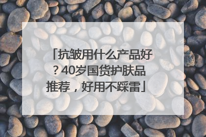 抗皱用什么产品好？40岁国货护肤品推荐，好用不踩雷