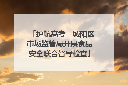 护航高考｜城阳区市场监管局开展食品安全联合督导检查