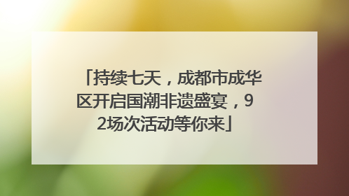 持续七天，成都市成华区开启国潮非遗盛宴，92场次活动等你来