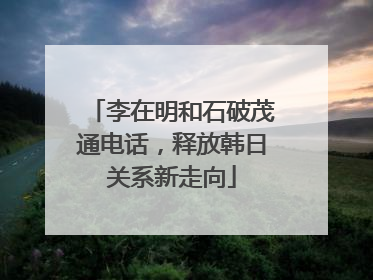 李在明和石破茂通电话，释放韩日关系新走向