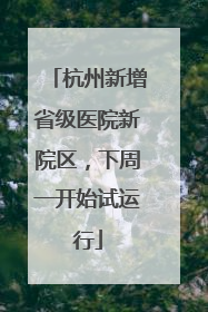 杭州新增省级医院新院区，下周一开始试运行