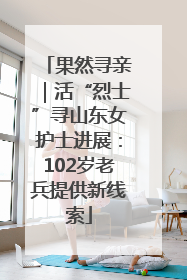 果然寻亲｜活“烈士”寻山东女护士进展：102岁老兵提供新线索