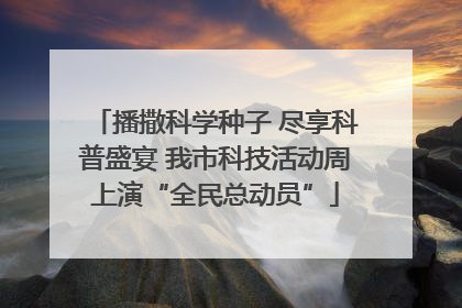 播撒科学种子 尽享科普盛宴 我市科技活动周上演“全民总动员”