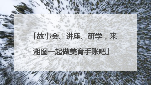 故事会、讲座、研学，来湘图一起做美育手账吧