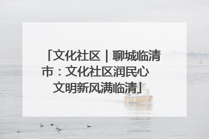 文化社区｜聊城临清市：文化社区润民心 文明新风满临清