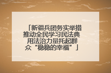 新疆兵团务实举措推动全民学习民法典 用法治力量托起群众“稳稳的幸福”