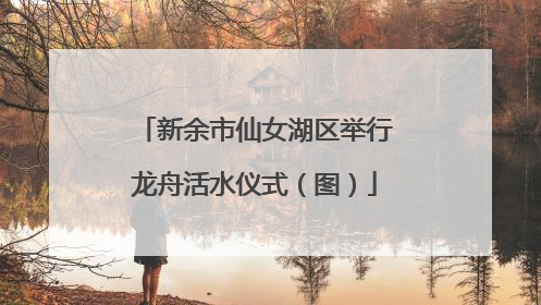 新余市仙女湖区举行龙舟活水仪式（图）