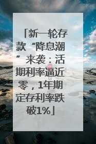 新一轮存款“降息潮”来袭：活期利率逼近零，1年期定存利率跌破1%