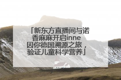 新东方直播间与诺香麻麻开启inne因你德国溯源之旅，验证儿童科学营养