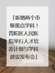 新增两个市级重点学科！普陀区人民医院举行人才培养计划与学科建设发布会