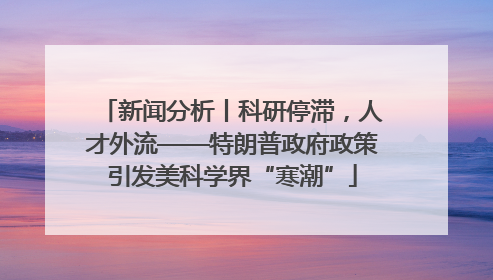 新闻分析丨科研停滞，人才外流——特朗普政府政策引发美科学界“寒潮”