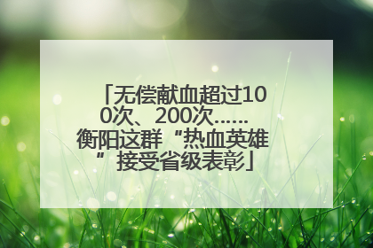 无偿献血超过100次、200次……衡阳这群“热血英雄”接受省级表彰