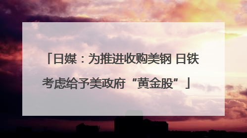 日媒：为推进收购美钢 日铁考虑给予美政府“黄金股”