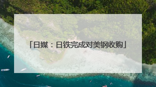 日媒：日铁完成对美钢收购