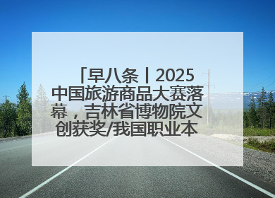 早八条丨2025中国旅游商品大赛落幕，吉林省博物院文创获奖/我国职业本科高校加速扩容