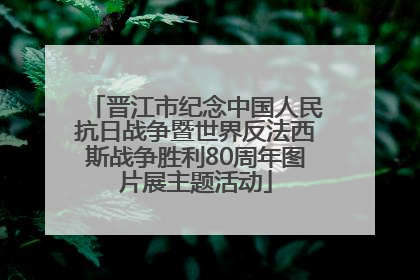 晋江市纪念中国人民抗日战争暨世界反法西斯战争胜利80周年图片展主题活动