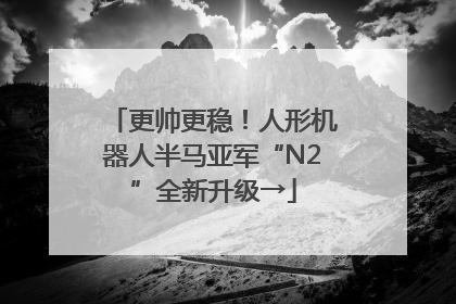 更帅更稳！人形机器人半马亚军“N2”全新升级→