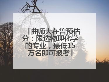 曲师大在鲁预估分：限选物理化学的专业，最低15万名即可报考