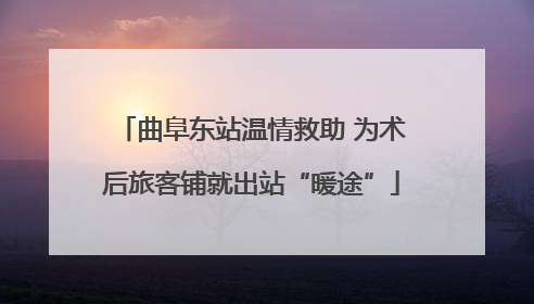 曲阜东站温情救助 为术后旅客铺就出站“暖途”