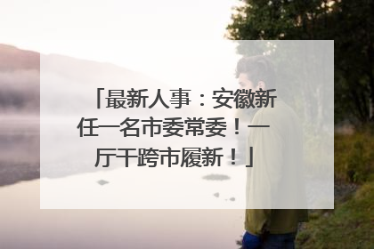 最新人事：安徽新任一名市委常委！一厅干跨市履新！