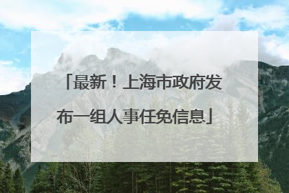 最新！上海市政府发布一组人事任免信息