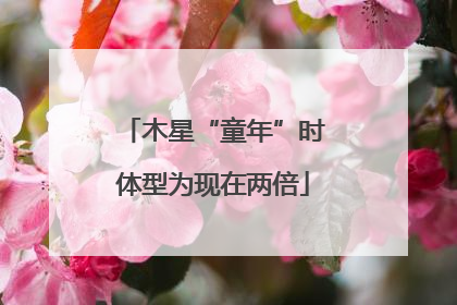 木星“童年”时体型为现在两倍