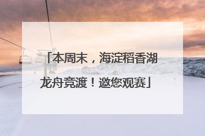 本周末，海淀稻香湖龙舟竞渡！邀您观赛